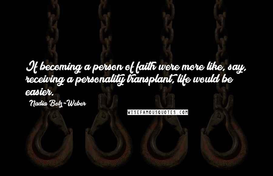 Nadia Bolz-Weber Quotes: If becoming a person of faith were more like, say, receiving a personality transplant, life would be easier.