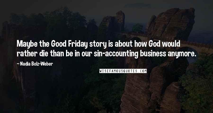 Nadia Bolz-Weber Quotes: Maybe the Good Friday story is about how God would rather die than be in our sin-accounting business anymore.