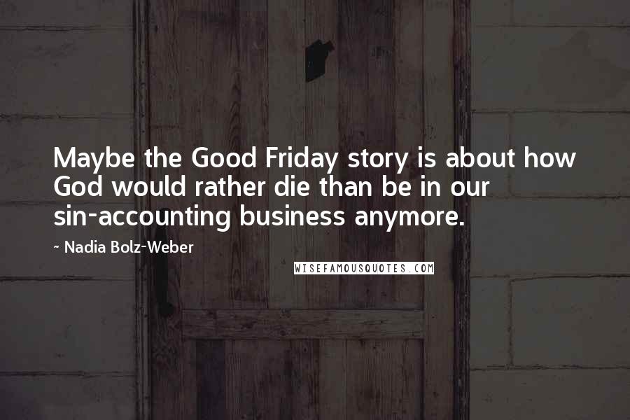 Nadia Bolz-Weber Quotes: Maybe the Good Friday story is about how God would rather die than be in our sin-accounting business anymore.