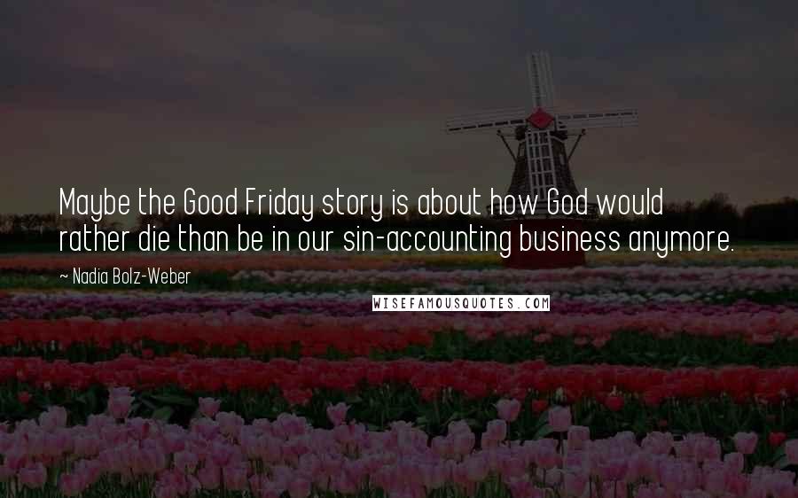 Nadia Bolz-Weber Quotes: Maybe the Good Friday story is about how God would rather die than be in our sin-accounting business anymore.