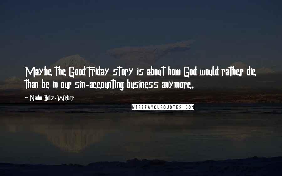 Nadia Bolz-Weber Quotes: Maybe the Good Friday story is about how God would rather die than be in our sin-accounting business anymore.