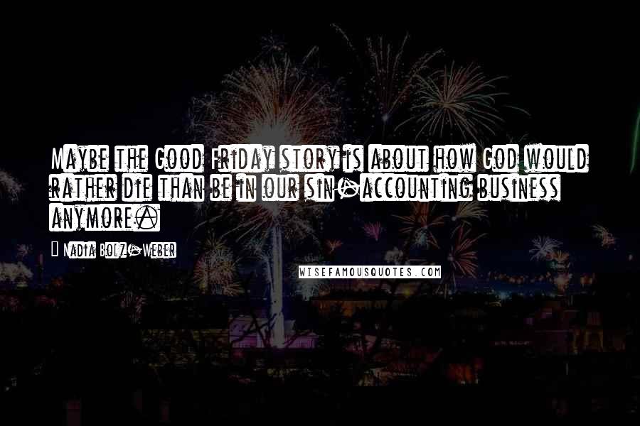 Nadia Bolz-Weber Quotes: Maybe the Good Friday story is about how God would rather die than be in our sin-accounting business anymore.