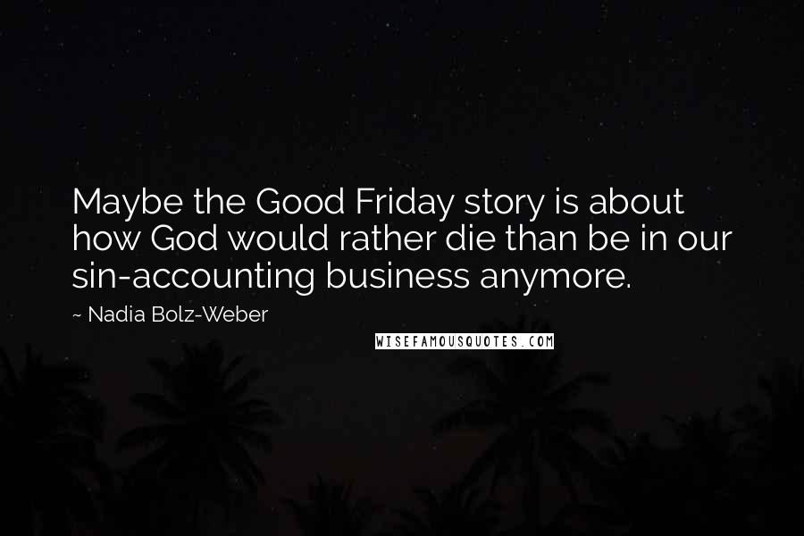 Nadia Bolz-Weber Quotes: Maybe the Good Friday story is about how God would rather die than be in our sin-accounting business anymore.