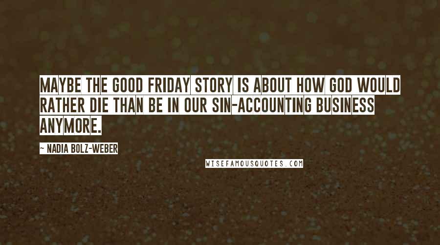 Nadia Bolz-Weber Quotes: Maybe the Good Friday story is about how God would rather die than be in our sin-accounting business anymore.