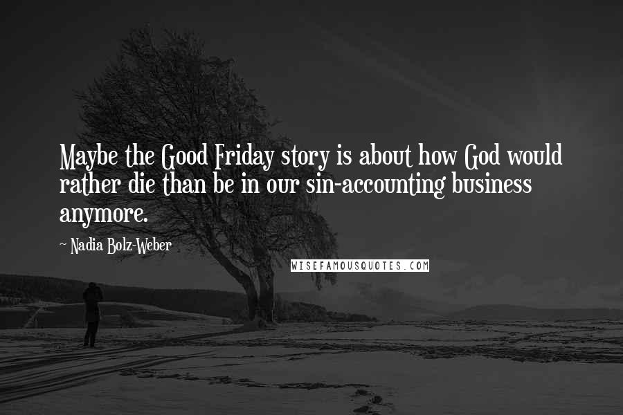 Nadia Bolz-Weber Quotes: Maybe the Good Friday story is about how God would rather die than be in our sin-accounting business anymore.