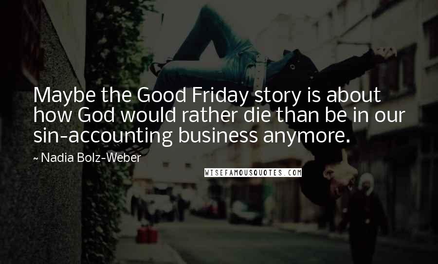 Nadia Bolz-Weber Quotes: Maybe the Good Friday story is about how God would rather die than be in our sin-accounting business anymore.