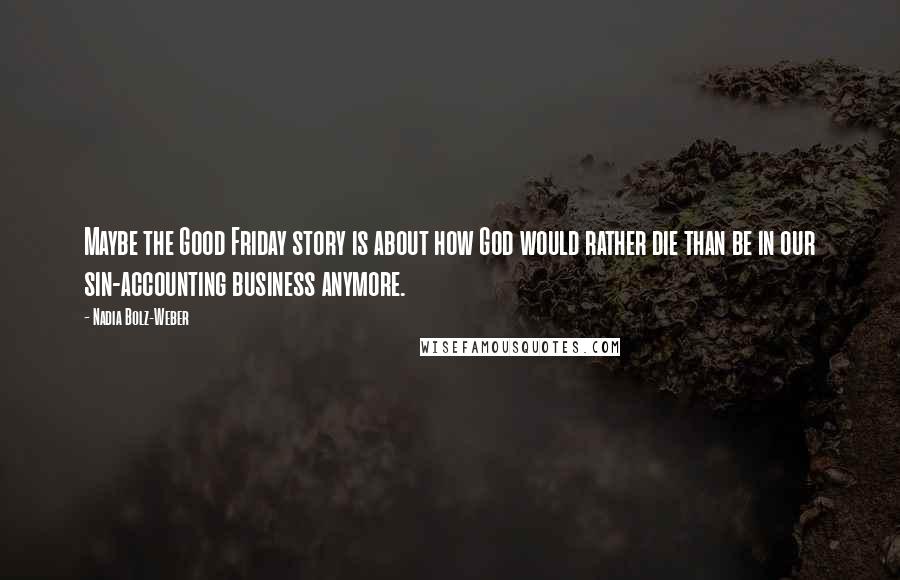 Nadia Bolz-Weber Quotes: Maybe the Good Friday story is about how God would rather die than be in our sin-accounting business anymore.