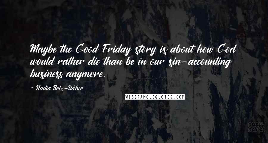 Nadia Bolz-Weber Quotes: Maybe the Good Friday story is about how God would rather die than be in our sin-accounting business anymore.