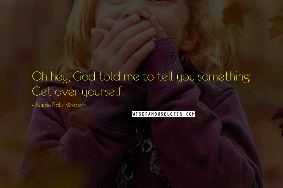 Nadia Bolz-Weber Quotes: Oh hey, God told me to tell you something: Get over yourself.