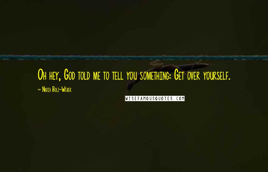 Nadia Bolz-Weber Quotes: Oh hey, God told me to tell you something: Get over yourself.