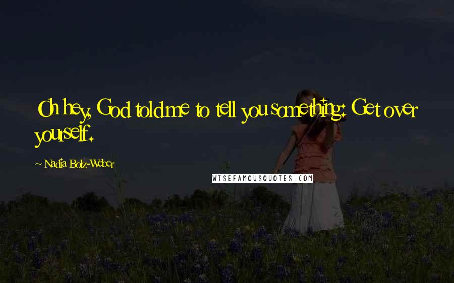 Nadia Bolz-Weber Quotes: Oh hey, God told me to tell you something: Get over yourself.