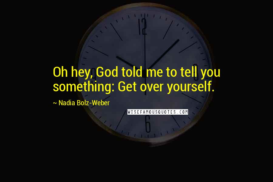 Nadia Bolz-Weber Quotes: Oh hey, God told me to tell you something: Get over yourself.