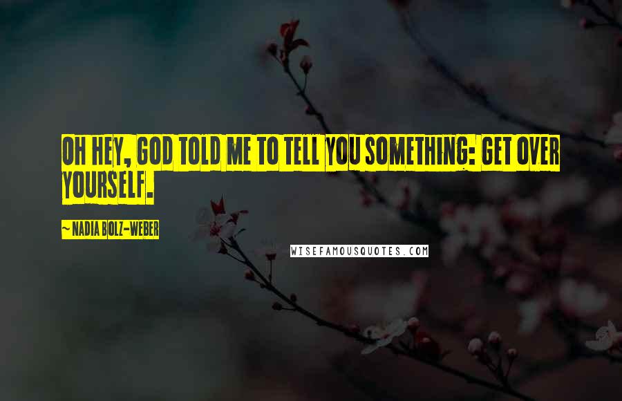 Nadia Bolz-Weber Quotes: Oh hey, God told me to tell you something: Get over yourself.