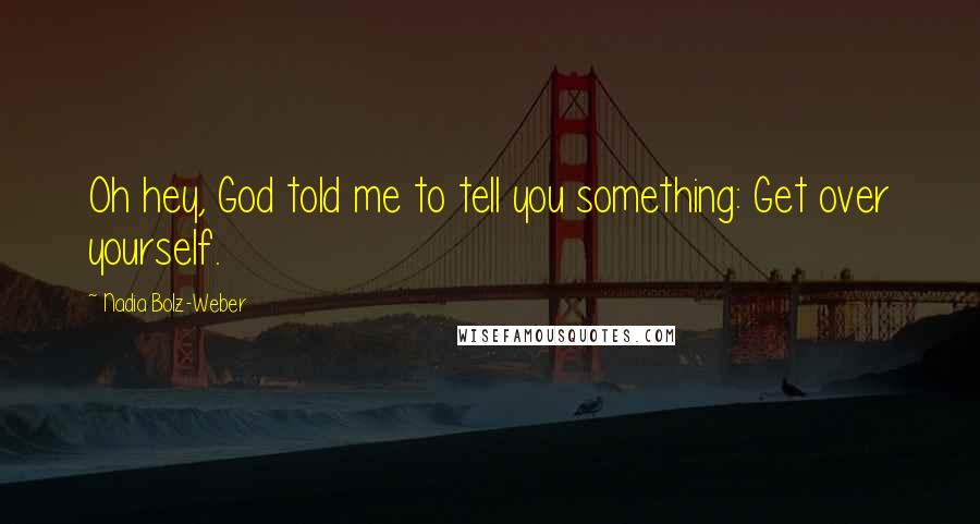 Nadia Bolz-Weber Quotes: Oh hey, God told me to tell you something: Get over yourself.