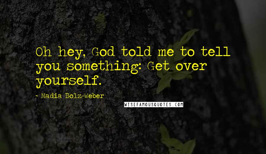 Nadia Bolz-Weber Quotes: Oh hey, God told me to tell you something: Get over yourself.