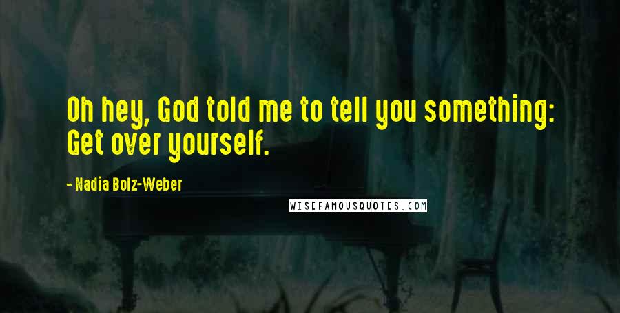Nadia Bolz-Weber Quotes: Oh hey, God told me to tell you something: Get over yourself.