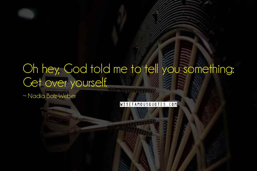 Nadia Bolz-Weber Quotes: Oh hey, God told me to tell you something: Get over yourself.