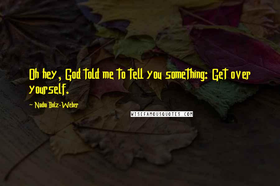 Nadia Bolz-Weber Quotes: Oh hey, God told me to tell you something: Get over yourself.