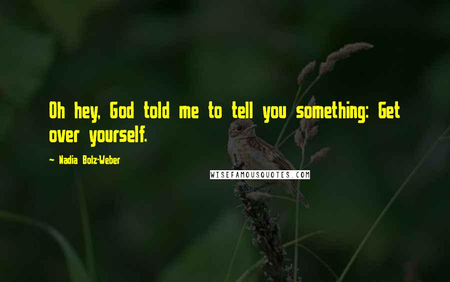 Nadia Bolz-Weber Quotes: Oh hey, God told me to tell you something: Get over yourself.