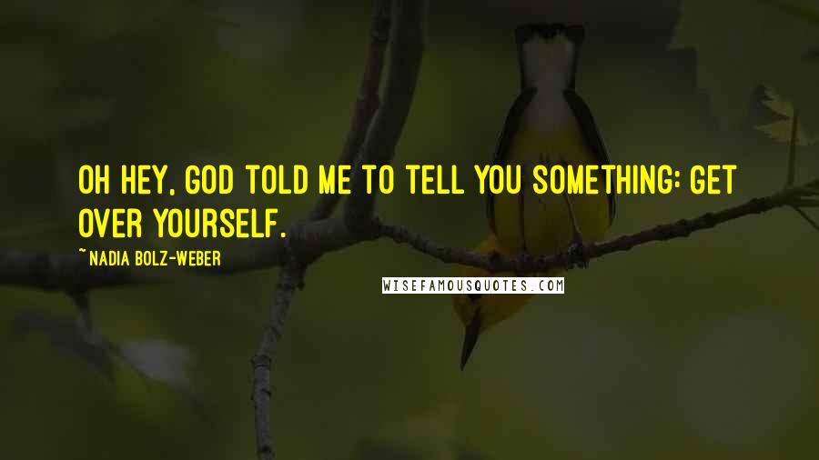 Nadia Bolz-Weber Quotes: Oh hey, God told me to tell you something: Get over yourself.