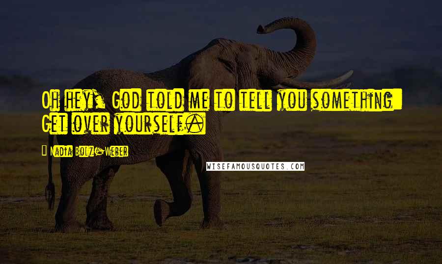 Nadia Bolz-Weber Quotes: Oh hey, God told me to tell you something: Get over yourself.