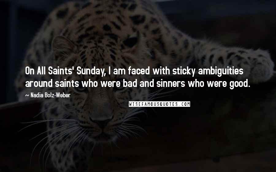 Nadia Bolz-Weber Quotes: On All Saints' Sunday, I am faced with sticky ambiguities around saints who were bad and sinners who were good.