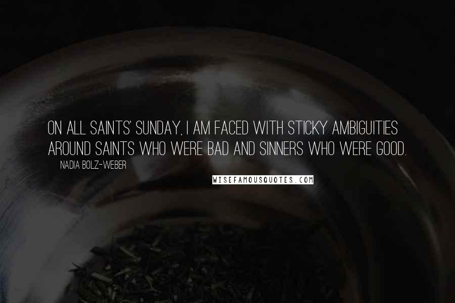 Nadia Bolz-Weber Quotes: On All Saints' Sunday, I am faced with sticky ambiguities around saints who were bad and sinners who were good.