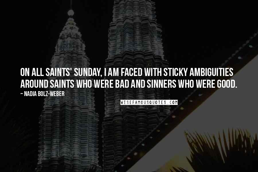 Nadia Bolz-Weber Quotes: On All Saints' Sunday, I am faced with sticky ambiguities around saints who were bad and sinners who were good.