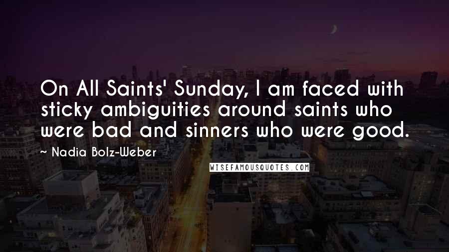 Nadia Bolz-Weber Quotes: On All Saints' Sunday, I am faced with sticky ambiguities around saints who were bad and sinners who were good.