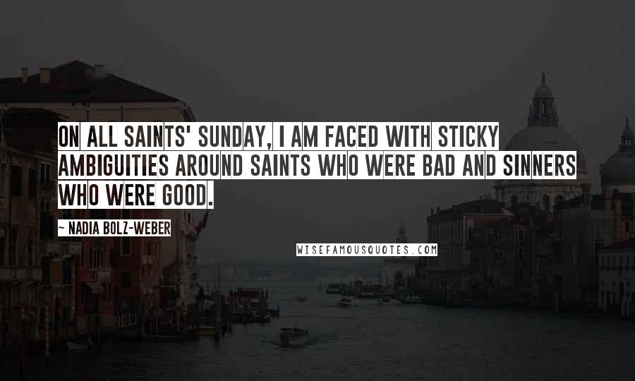 Nadia Bolz-Weber Quotes: On All Saints' Sunday, I am faced with sticky ambiguities around saints who were bad and sinners who were good.