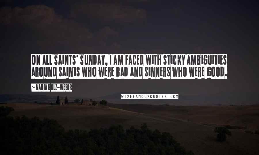 Nadia Bolz-Weber Quotes: On All Saints' Sunday, I am faced with sticky ambiguities around saints who were bad and sinners who were good.