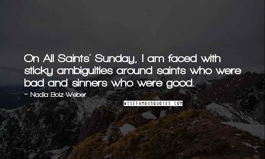 Nadia Bolz-Weber Quotes: On All Saints' Sunday, I am faced with sticky ambiguities around saints who were bad and sinners who were good.