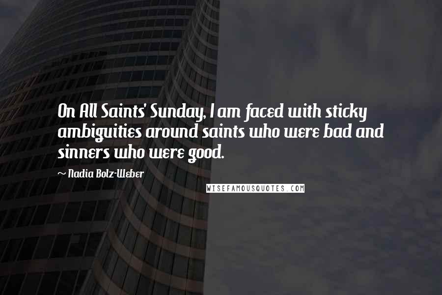 Nadia Bolz-Weber Quotes: On All Saints' Sunday, I am faced with sticky ambiguities around saints who were bad and sinners who were good.