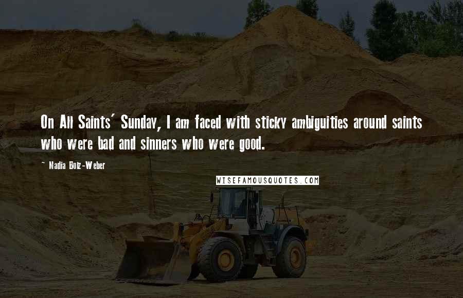 Nadia Bolz-Weber Quotes: On All Saints' Sunday, I am faced with sticky ambiguities around saints who were bad and sinners who were good.