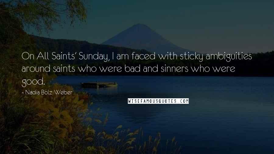 Nadia Bolz-Weber Quotes: On All Saints' Sunday, I am faced with sticky ambiguities around saints who were bad and sinners who were good.