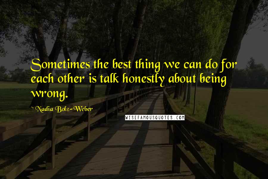 Nadia Bolz-Weber Quotes: Sometimes the best thing we can do for each other is talk honestly about being wrong.