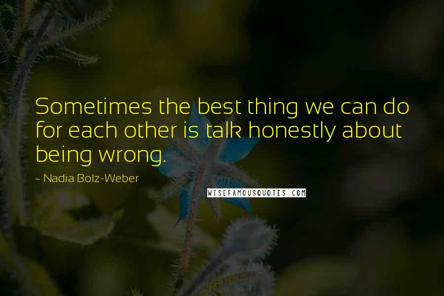 Nadia Bolz-Weber Quotes: Sometimes the best thing we can do for each other is talk honestly about being wrong.