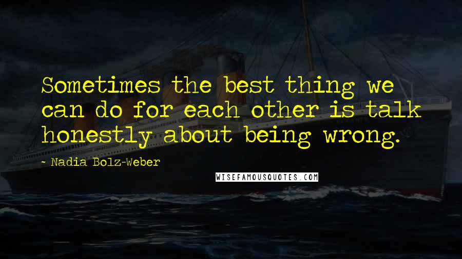 Nadia Bolz-Weber Quotes: Sometimes the best thing we can do for each other is talk honestly about being wrong.