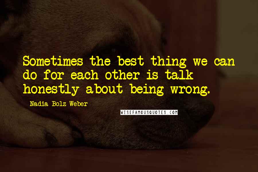 Nadia Bolz-Weber Quotes: Sometimes the best thing we can do for each other is talk honestly about being wrong.