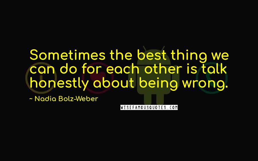 Nadia Bolz-Weber Quotes: Sometimes the best thing we can do for each other is talk honestly about being wrong.