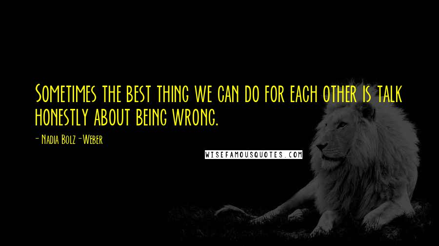 Nadia Bolz-Weber Quotes: Sometimes the best thing we can do for each other is talk honestly about being wrong.