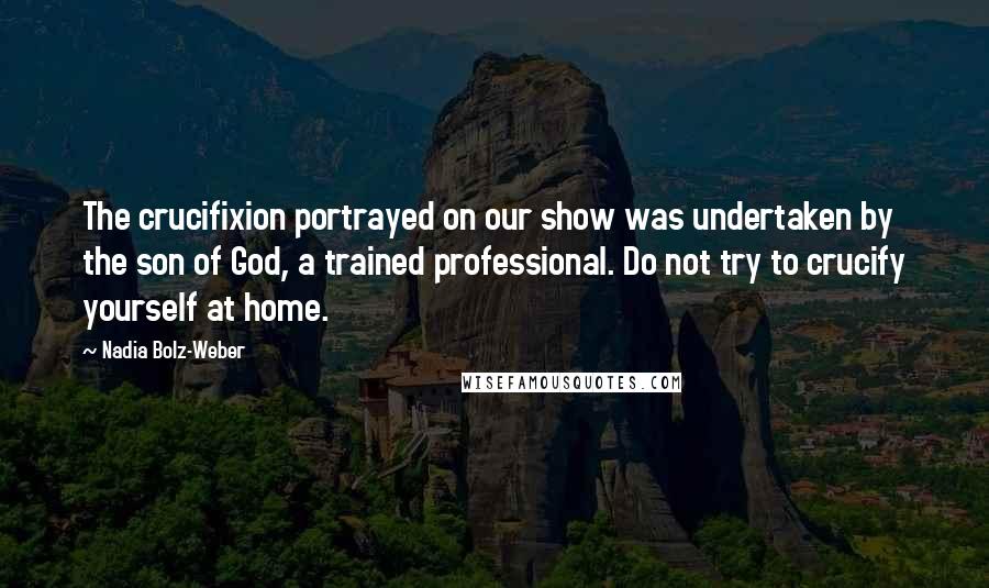 Nadia Bolz-Weber Quotes: The crucifixion portrayed on our show was undertaken by the son of God, a trained professional. Do not try to crucify yourself at home.