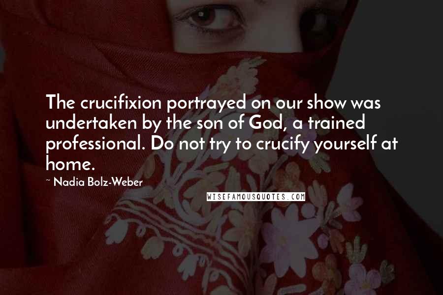 Nadia Bolz-Weber Quotes: The crucifixion portrayed on our show was undertaken by the son of God, a trained professional. Do not try to crucify yourself at home.