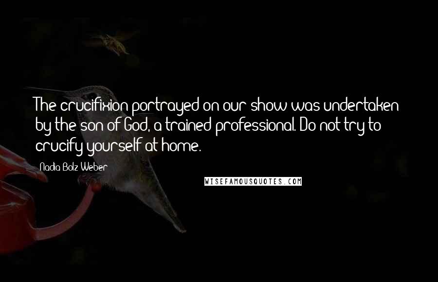 Nadia Bolz-Weber Quotes: The crucifixion portrayed on our show was undertaken by the son of God, a trained professional. Do not try to crucify yourself at home.