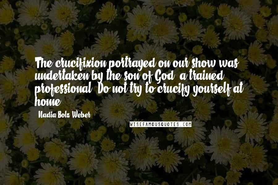 Nadia Bolz-Weber Quotes: The crucifixion portrayed on our show was undertaken by the son of God, a trained professional. Do not try to crucify yourself at home.