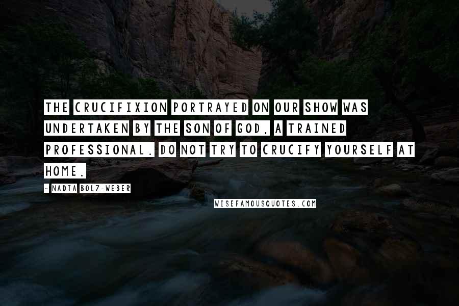 Nadia Bolz-Weber Quotes: The crucifixion portrayed on our show was undertaken by the son of God, a trained professional. Do not try to crucify yourself at home.