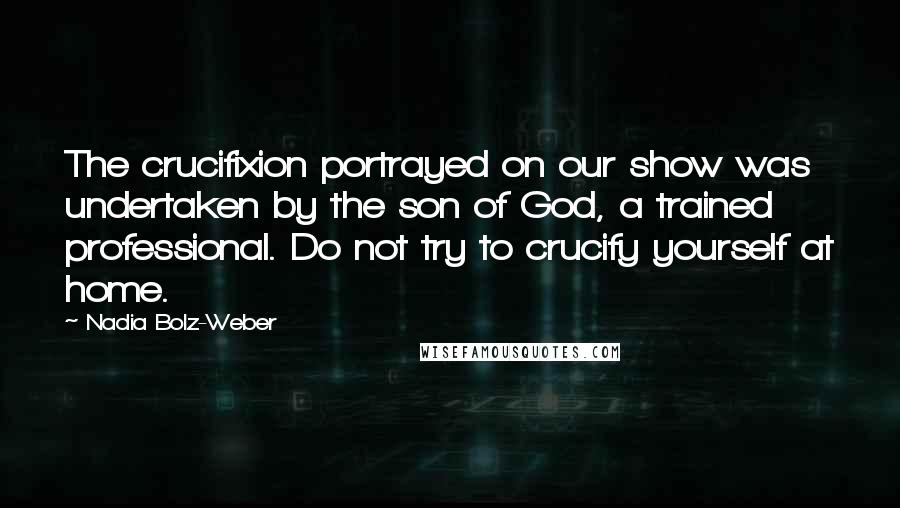 Nadia Bolz-Weber Quotes: The crucifixion portrayed on our show was undertaken by the son of God, a trained professional. Do not try to crucify yourself at home.