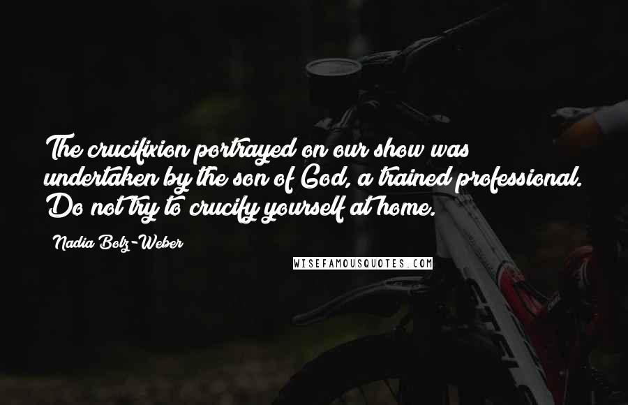 Nadia Bolz-Weber Quotes: The crucifixion portrayed on our show was undertaken by the son of God, a trained professional. Do not try to crucify yourself at home.