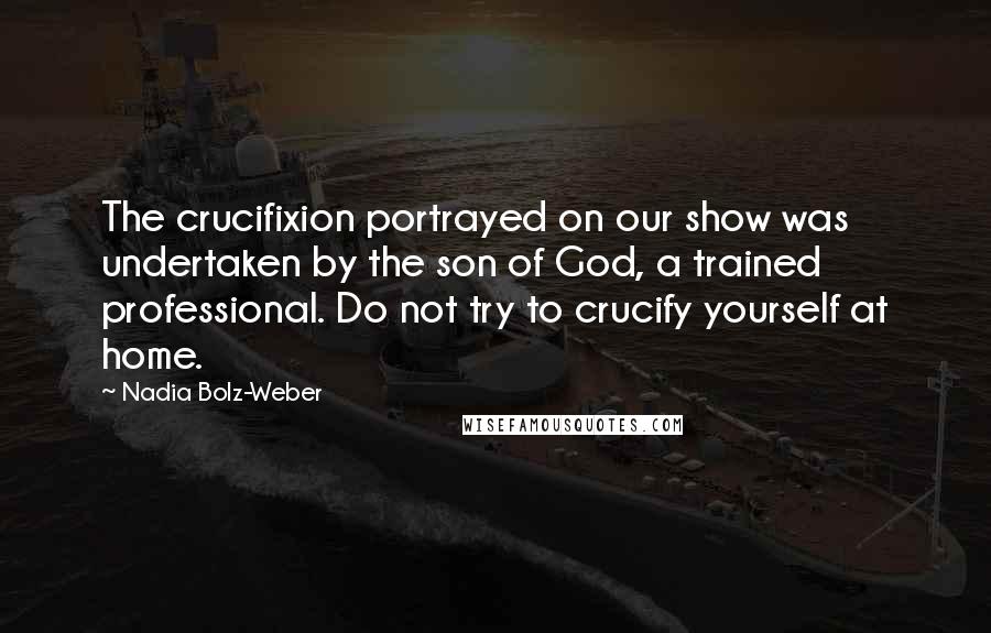 Nadia Bolz-Weber Quotes: The crucifixion portrayed on our show was undertaken by the son of God, a trained professional. Do not try to crucify yourself at home.