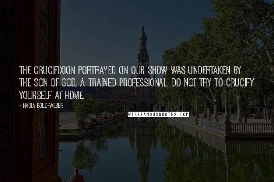 Nadia Bolz-Weber Quotes: The crucifixion portrayed on our show was undertaken by the son of God, a trained professional. Do not try to crucify yourself at home.